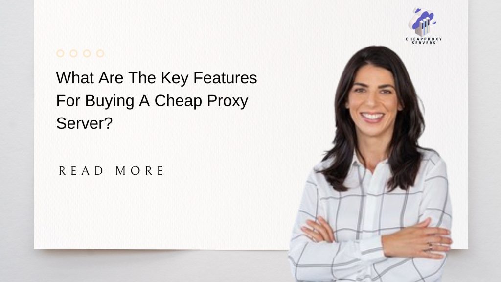 What Are The Key Features For Buying A Cheap Proxy Server?