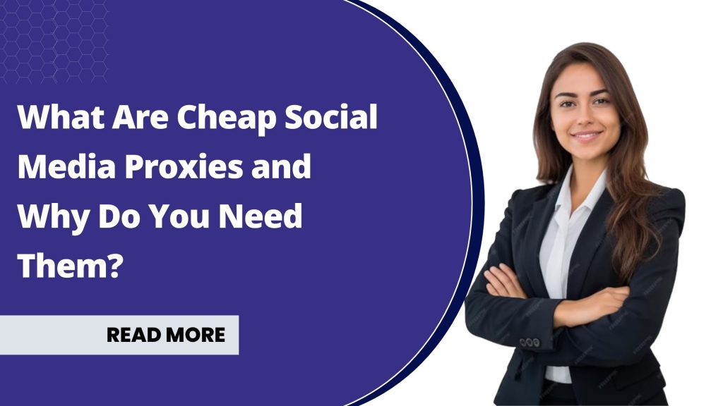 What Are Cheap Social Media Proxies and Why Do You Need Them?