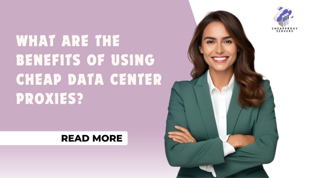 What Are the Benefits of Using Cheap Data Center Proxies?