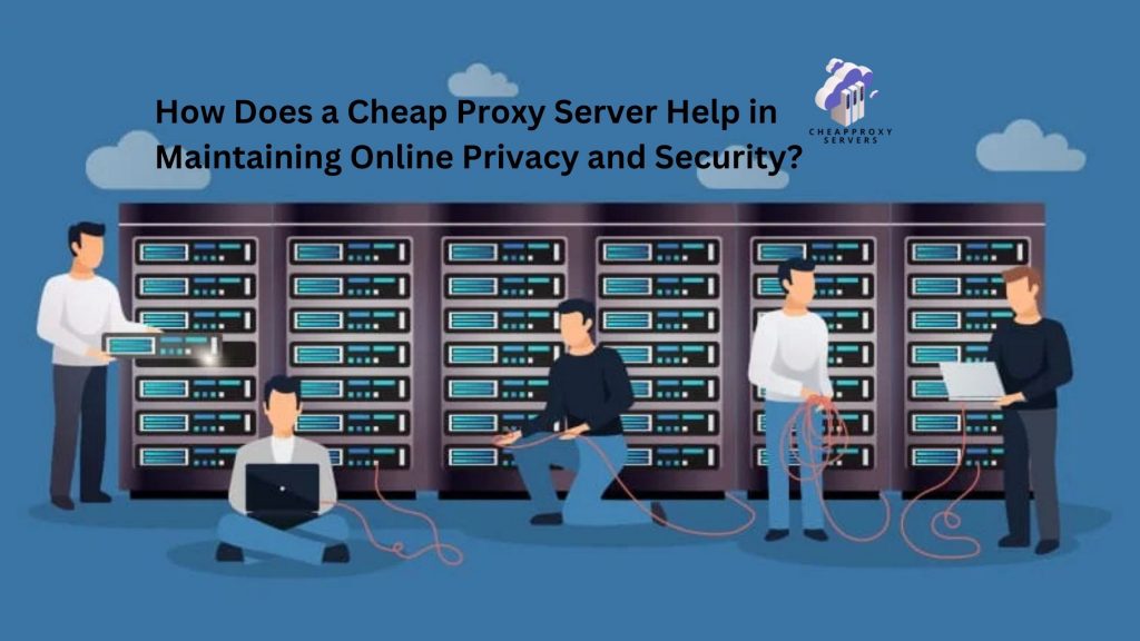 How Does a Cheap Proxy Server Help in Maintaining Online Privacy and Security?