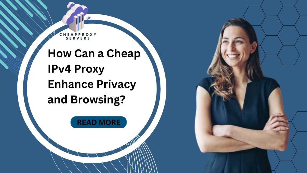 How Can a Cheap IPv4 Proxy Enhance Privacy and Browsing?