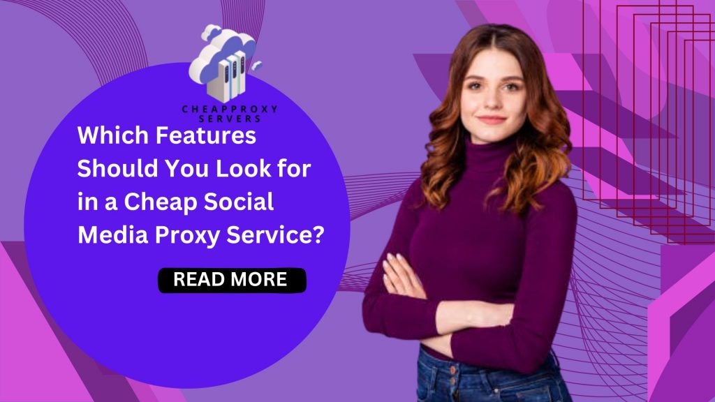 Which Features Should You Look for in a Cheap Social Media Proxy Service?