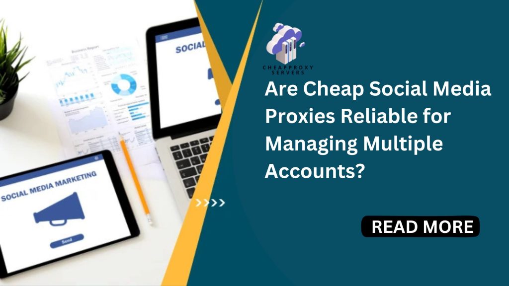 Are Cheap Social Media Proxies Reliable for Managing Multiple Accounts?