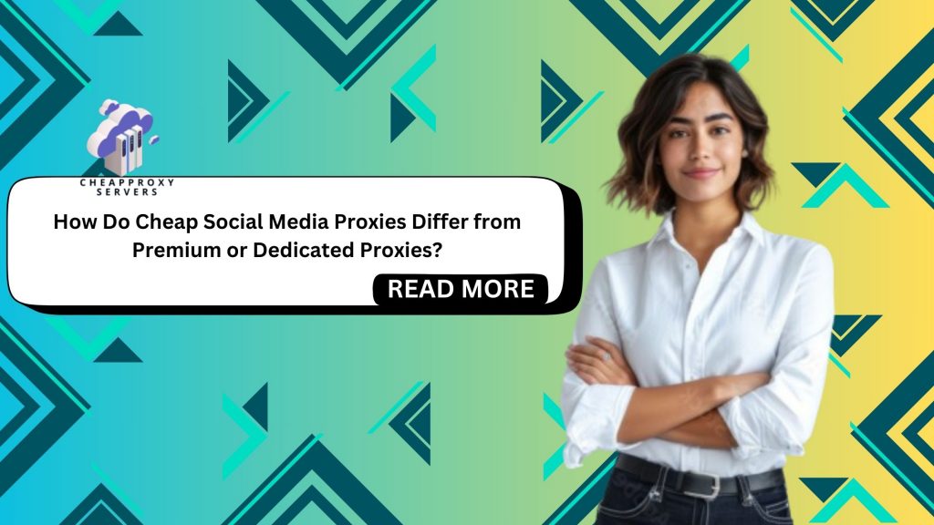 How Do Cheap Social Media Proxies Differ from Premium or Dedicated Proxies?