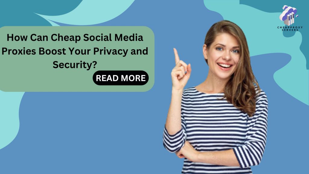 How Can Cheap Social Media Proxies Boost Your Privacy and Security?