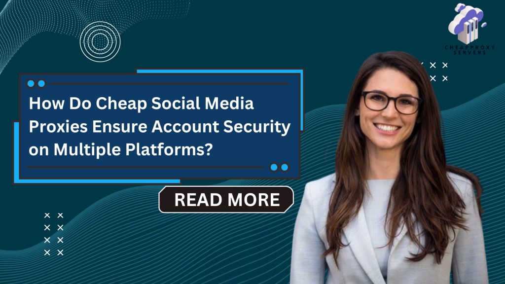 How Do Cheap Social Media Proxies Ensure Account Security on Multiple Platforms?