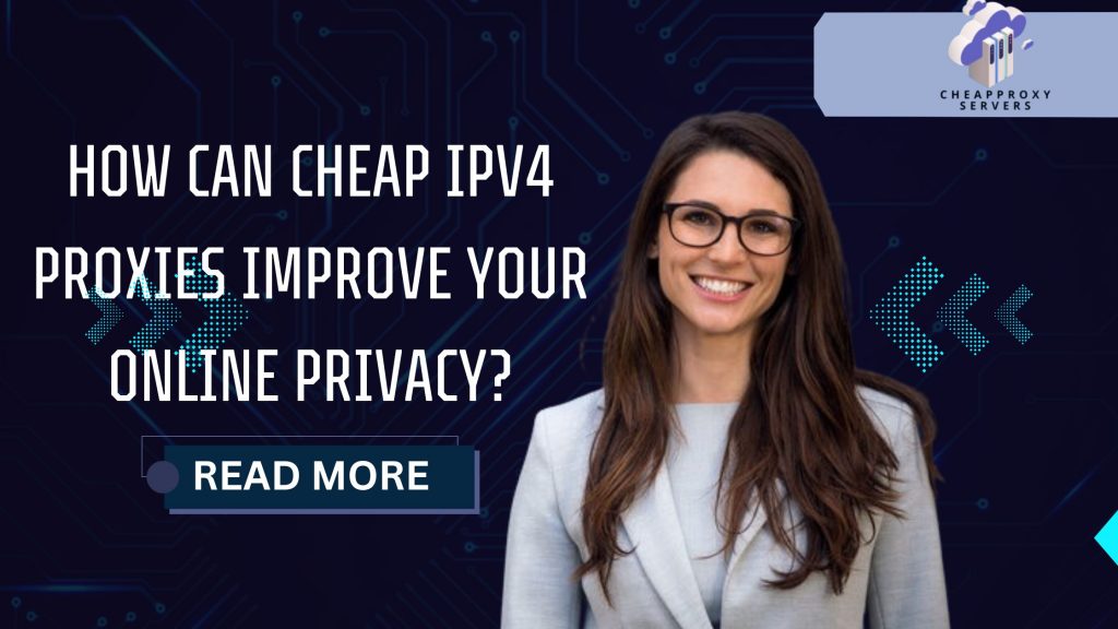 How Can Cheap IPv4 Proxies Improve Your Online Privacy?