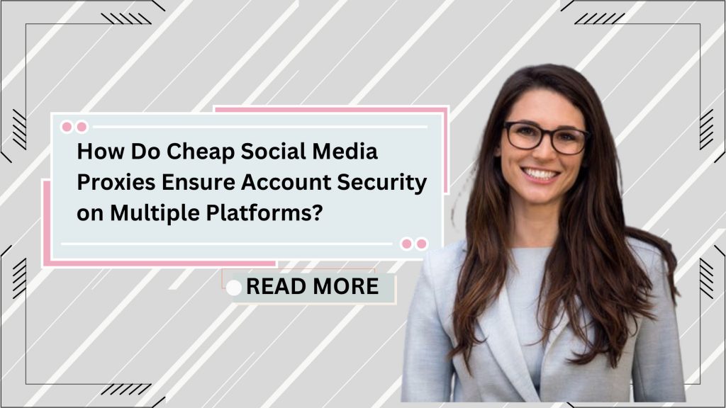 How Do Cheap Social Media Proxies Ensure Account Security on Multiple Platforms?