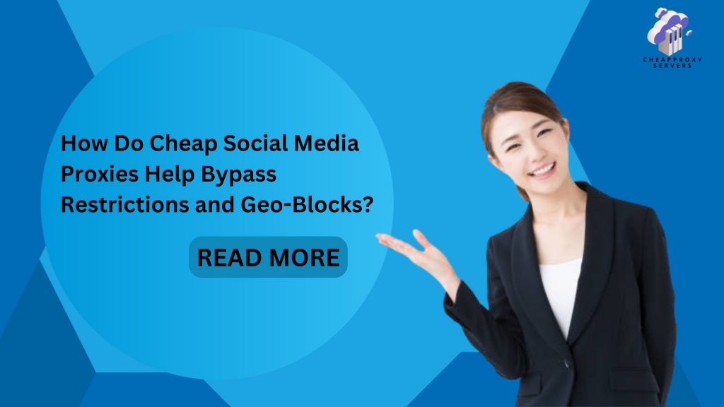 How Do Cheap Social Media Proxies Help Bypass Restrictions and Geo-Blocks?