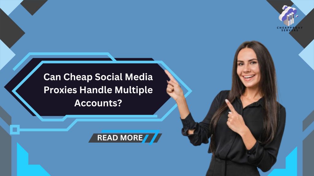 Can Cheap Social Media Proxies Handle Multiple Accounts?