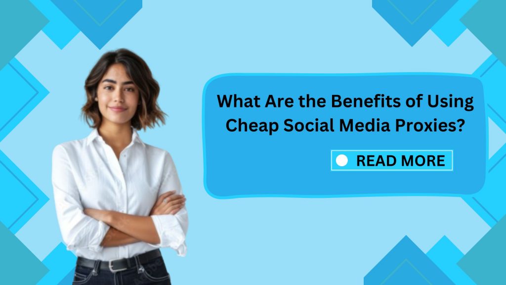 What Are the Benefits of Using Cheap Social Media Proxies?