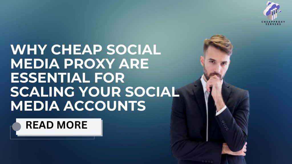 Why Cheap Social Media proxy are Essential for Scaling Your Social Media Accounts