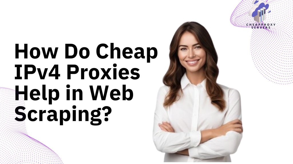 How Do Cheap IPv4 Proxies Help in Web Scraping?