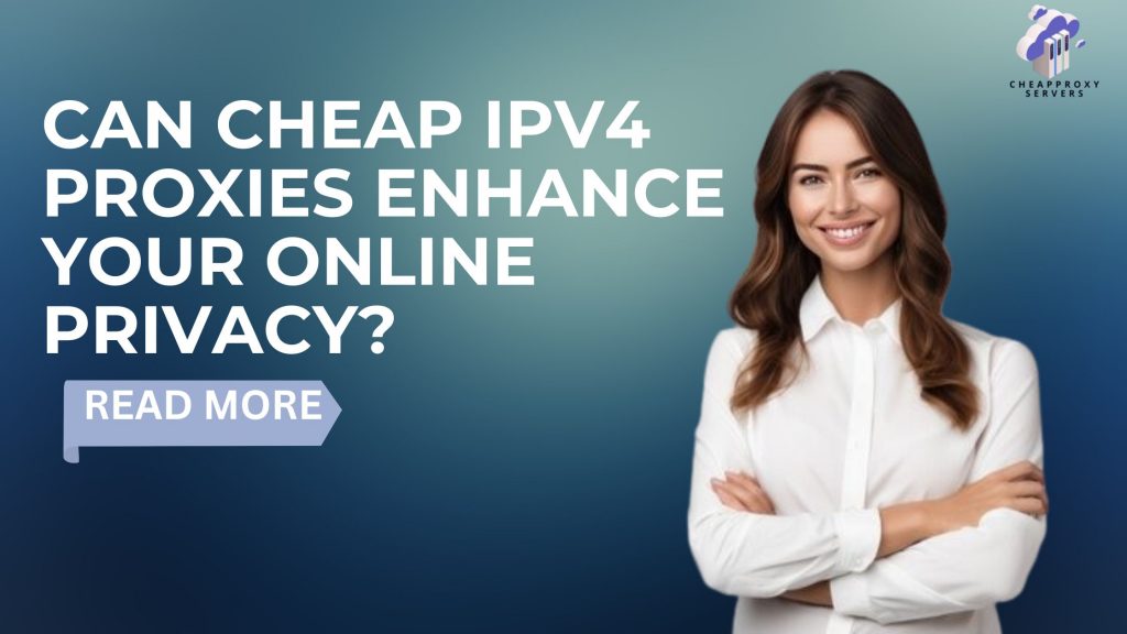 Can Cheap IPv4 Proxies Enhance Your Online Privacy?